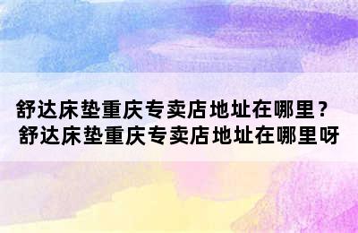 舒达床垫重庆专卖店地址在哪里？ 舒达床垫重庆专卖店地址在哪里呀